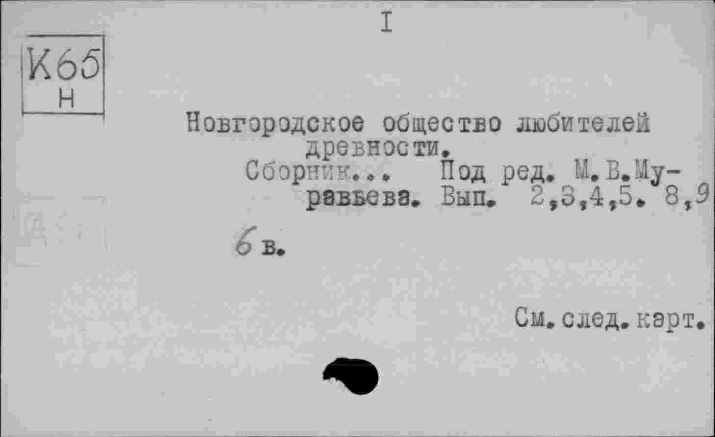 ﻿I
іК65
U±_
Новгородское общество любителей древности.
Сборник... Под ред. М. В.Му-рзвьевэ. Вып, 2,3,4,5. 8,3
ь в.
См. след. карт.